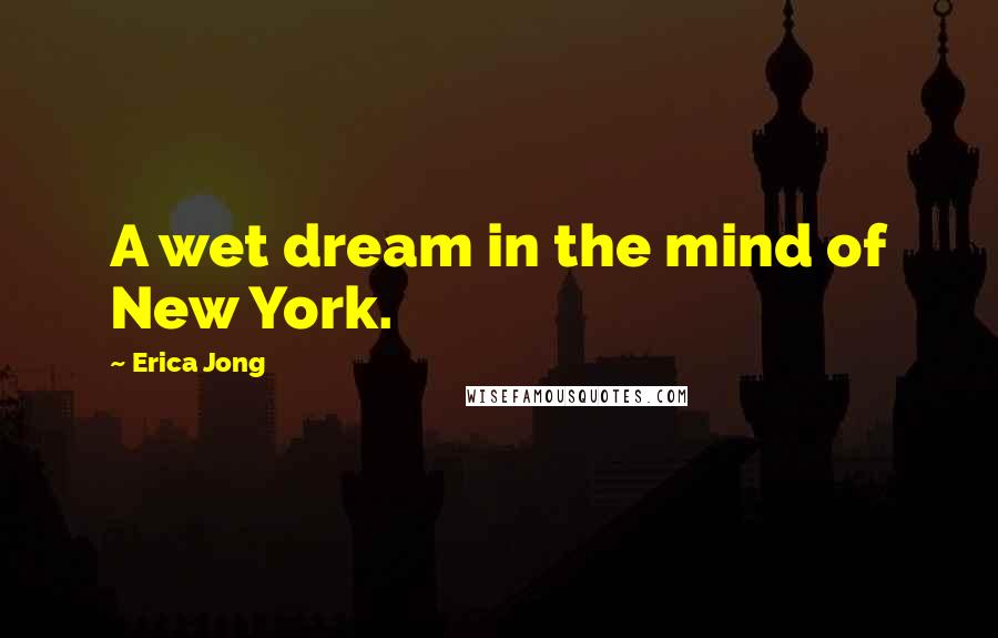 Erica Jong Quotes: A wet dream in the mind of New York.