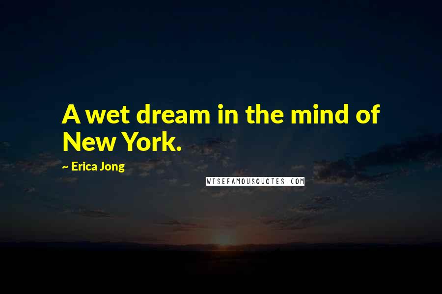 Erica Jong Quotes: A wet dream in the mind of New York.