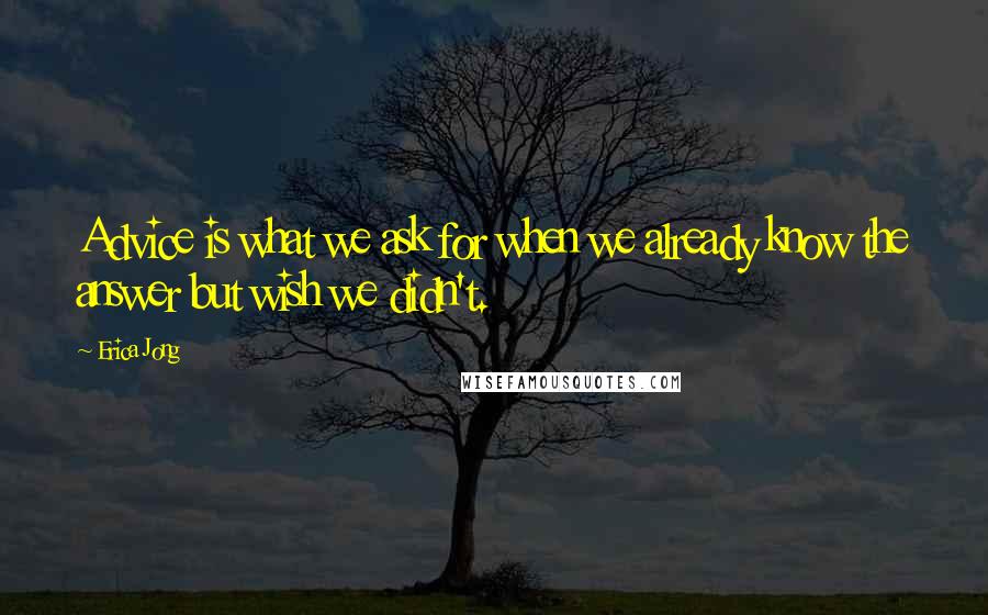 Erica Jong Quotes: Advice is what we ask for when we already know the answer but wish we didn't.
