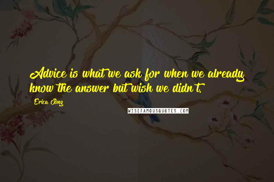 Erica Jong Quotes: Advice is what we ask for when we already know the answer but wish we didn't.