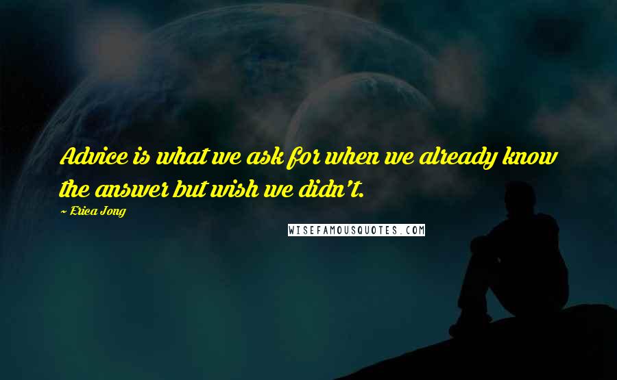 Erica Jong Quotes: Advice is what we ask for when we already know the answer but wish we didn't.