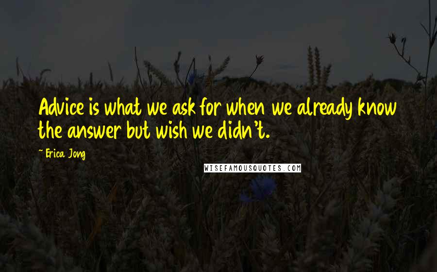 Erica Jong Quotes: Advice is what we ask for when we already know the answer but wish we didn't.