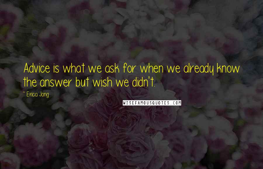 Erica Jong Quotes: Advice is what we ask for when we already know the answer but wish we didn't.