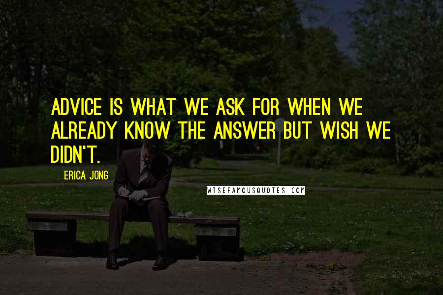 Erica Jong Quotes: Advice is what we ask for when we already know the answer but wish we didn't.