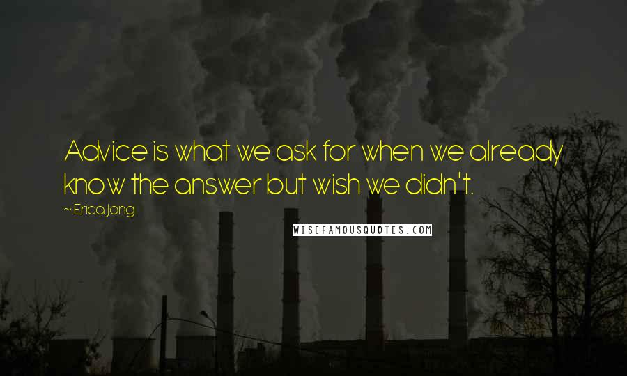 Erica Jong Quotes: Advice is what we ask for when we already know the answer but wish we didn't.