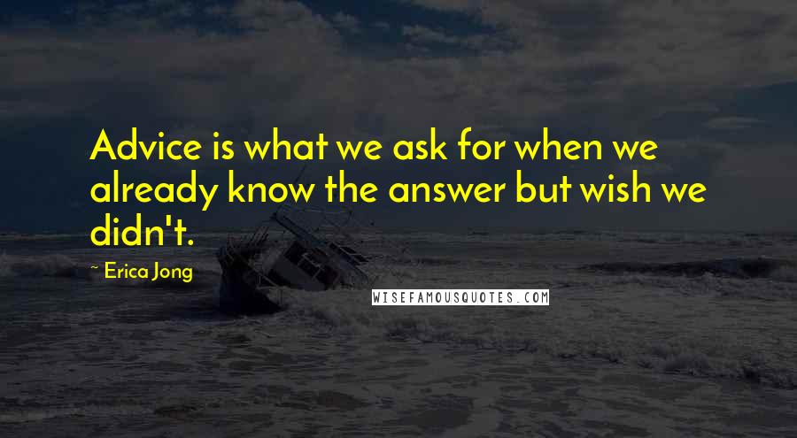 Erica Jong Quotes: Advice is what we ask for when we already know the answer but wish we didn't.