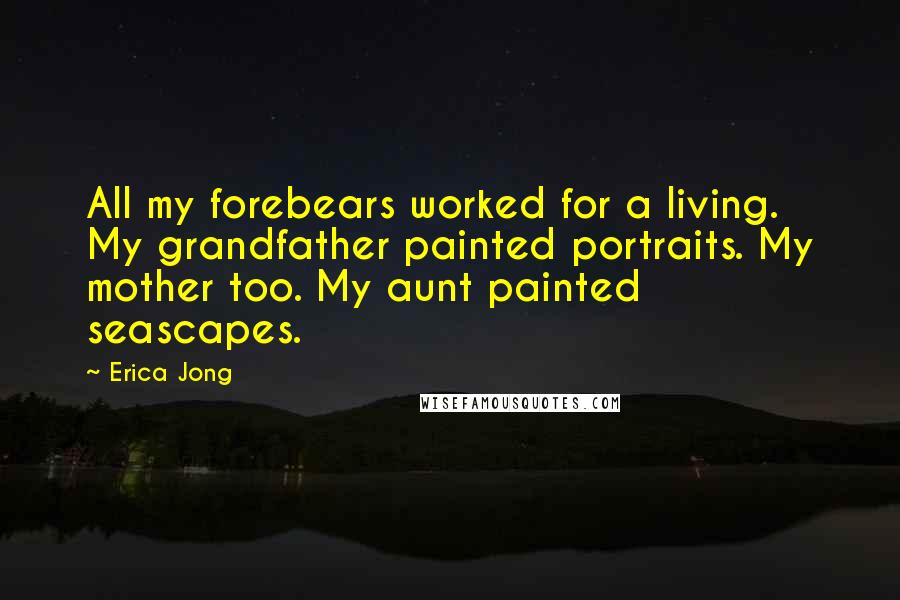 Erica Jong Quotes: All my forebears worked for a living. My grandfather painted portraits. My mother too. My aunt painted seascapes.