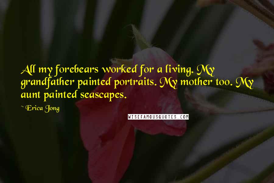 Erica Jong Quotes: All my forebears worked for a living. My grandfather painted portraits. My mother too. My aunt painted seascapes.