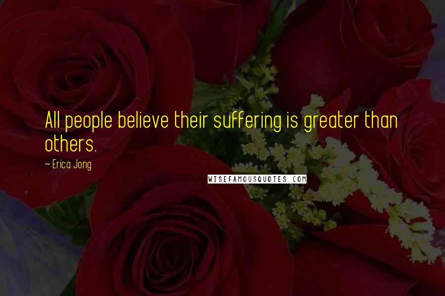 Erica Jong Quotes: All people believe their suffering is greater than others.