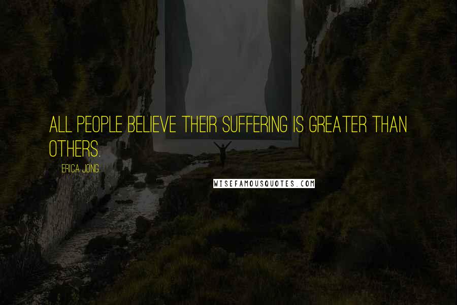 Erica Jong Quotes: All people believe their suffering is greater than others.
