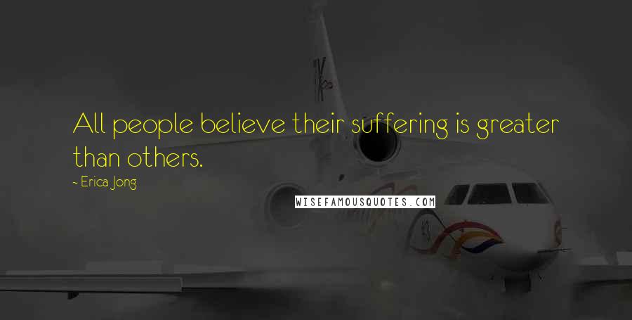 Erica Jong Quotes: All people believe their suffering is greater than others.