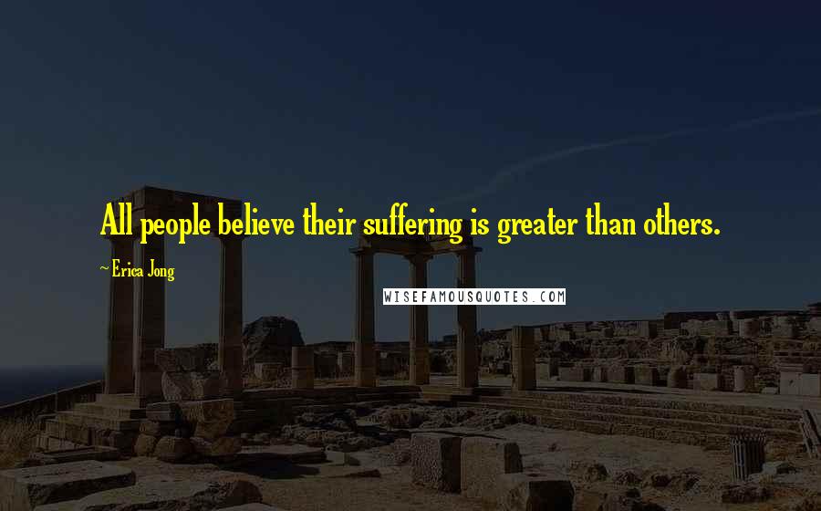 Erica Jong Quotes: All people believe their suffering is greater than others.