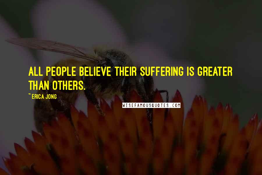 Erica Jong Quotes: All people believe their suffering is greater than others.