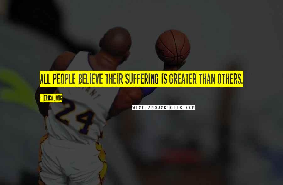 Erica Jong Quotes: All people believe their suffering is greater than others.
