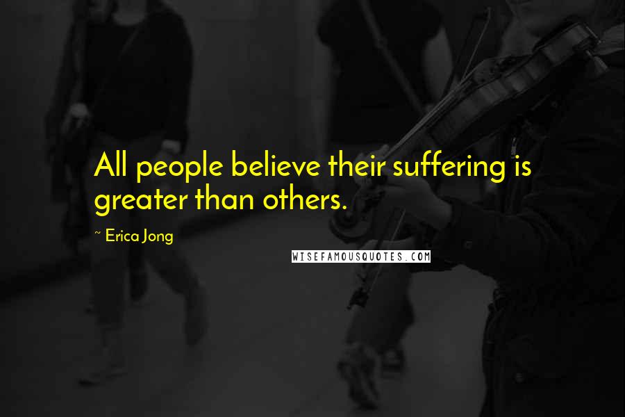 Erica Jong Quotes: All people believe their suffering is greater than others.