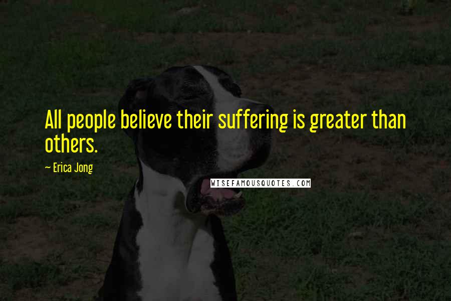 Erica Jong Quotes: All people believe their suffering is greater than others.
