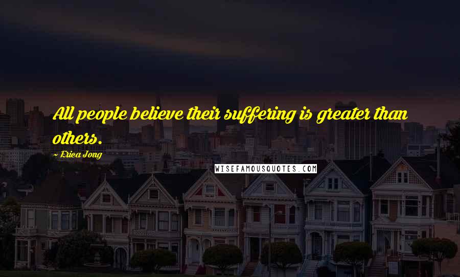 Erica Jong Quotes: All people believe their suffering is greater than others.