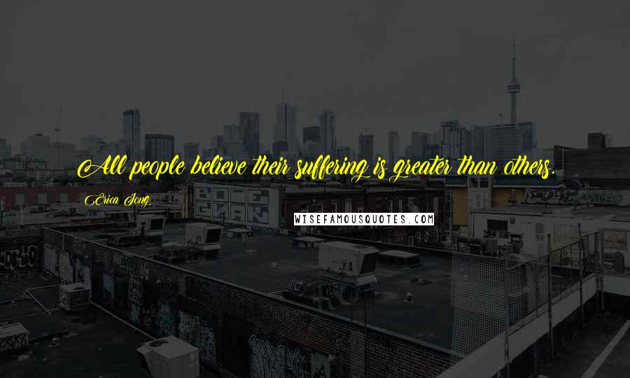 Erica Jong Quotes: All people believe their suffering is greater than others.