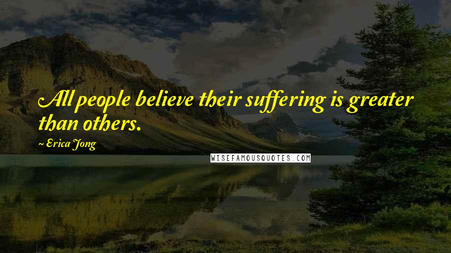 Erica Jong Quotes: All people believe their suffering is greater than others.