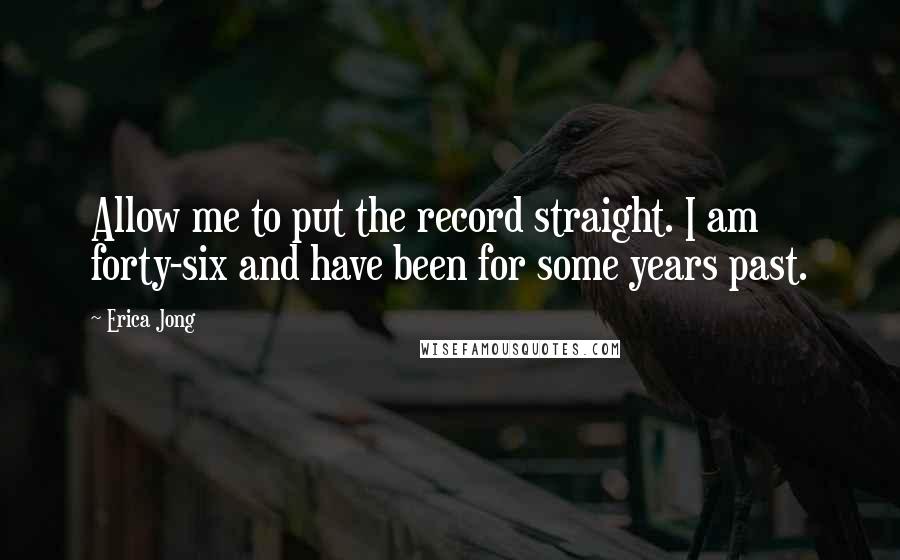 Erica Jong Quotes: Allow me to put the record straight. I am forty-six and have been for some years past.