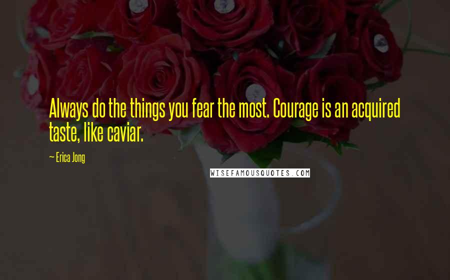 Erica Jong Quotes: Always do the things you fear the most. Courage is an acquired taste, like caviar.