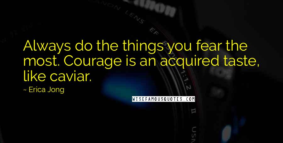 Erica Jong Quotes: Always do the things you fear the most. Courage is an acquired taste, like caviar.