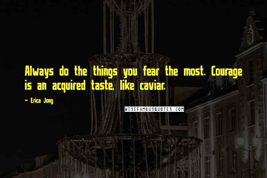 Erica Jong Quotes: Always do the things you fear the most. Courage is an acquired taste, like caviar.