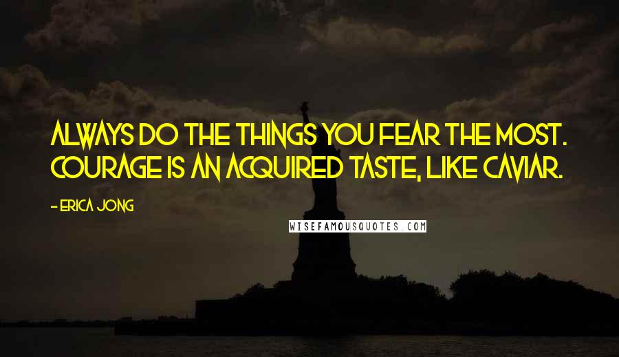 Erica Jong Quotes: Always do the things you fear the most. Courage is an acquired taste, like caviar.