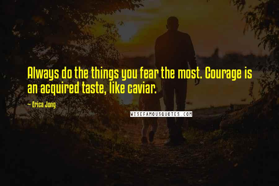 Erica Jong Quotes: Always do the things you fear the most. Courage is an acquired taste, like caviar.