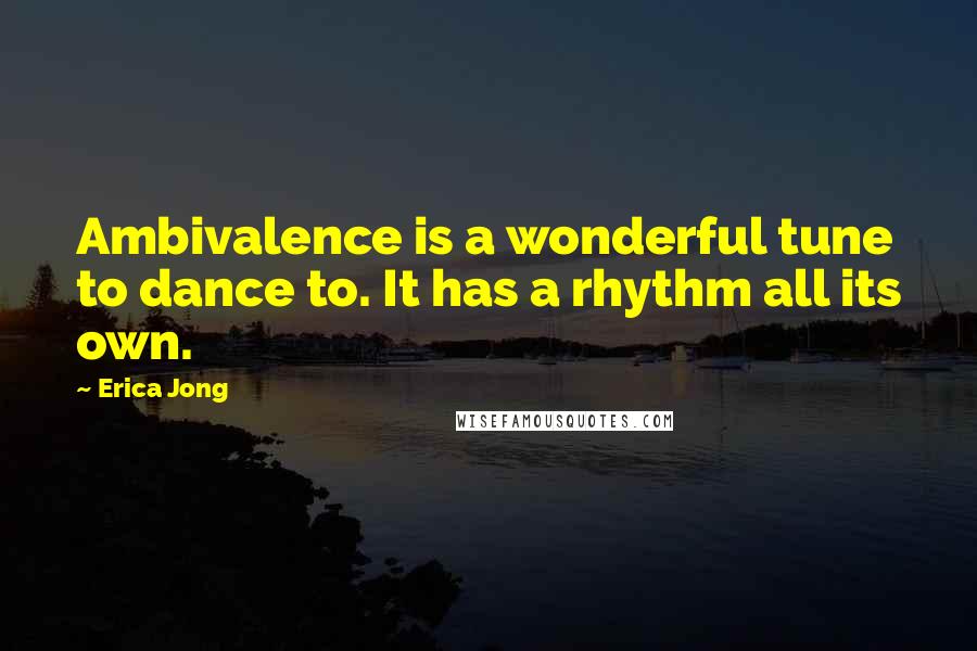 Erica Jong Quotes: Ambivalence is a wonderful tune to dance to. It has a rhythm all its own.