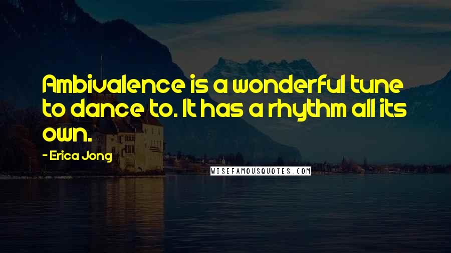 Erica Jong Quotes: Ambivalence is a wonderful tune to dance to. It has a rhythm all its own.