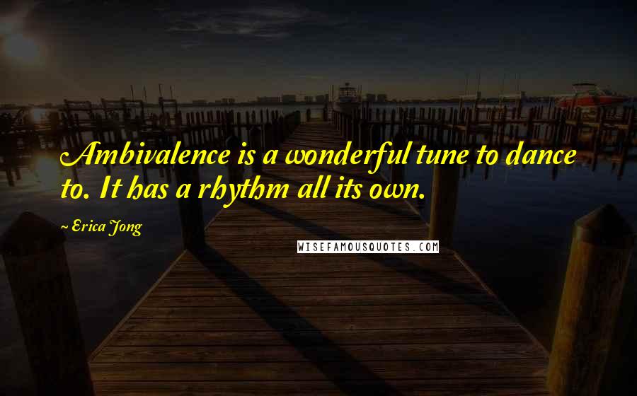 Erica Jong Quotes: Ambivalence is a wonderful tune to dance to. It has a rhythm all its own.