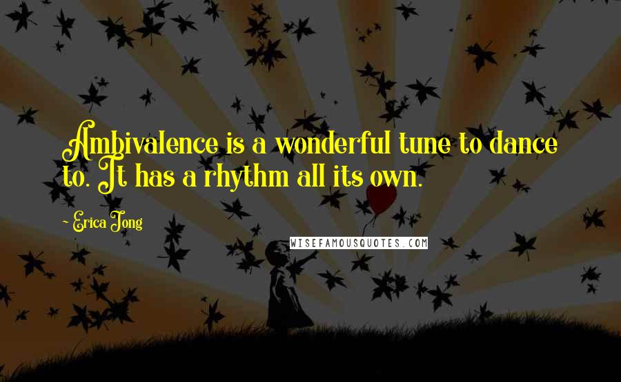 Erica Jong Quotes: Ambivalence is a wonderful tune to dance to. It has a rhythm all its own.