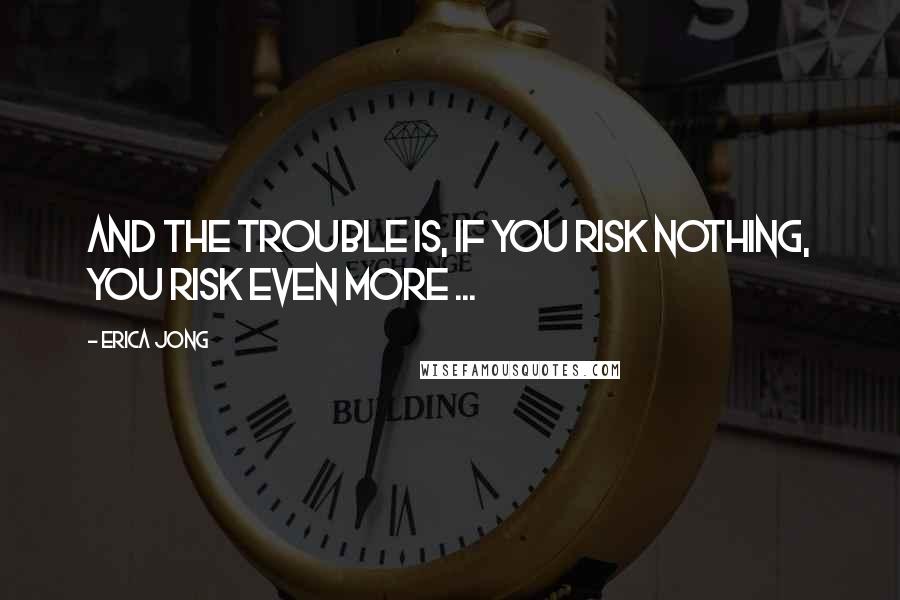 Erica Jong Quotes: And the trouble is, if you risk nothing, you risk even more ...