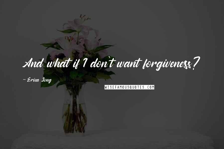 Erica Jong Quotes: And what if I don't want forgiveness?