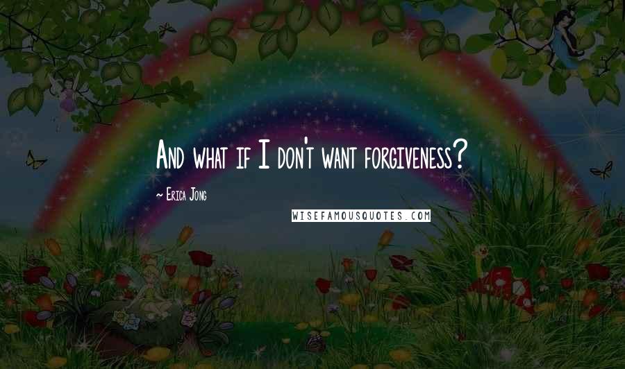 Erica Jong Quotes: And what if I don't want forgiveness?