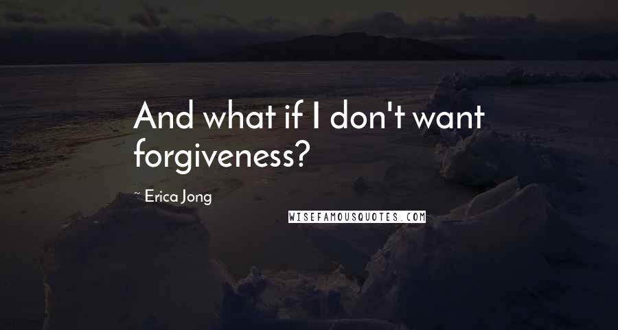 Erica Jong Quotes: And what if I don't want forgiveness?