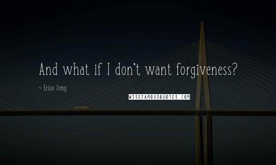 Erica Jong Quotes: And what if I don't want forgiveness?