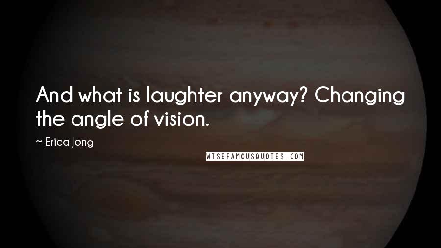 Erica Jong Quotes: And what is laughter anyway? Changing the angle of vision.