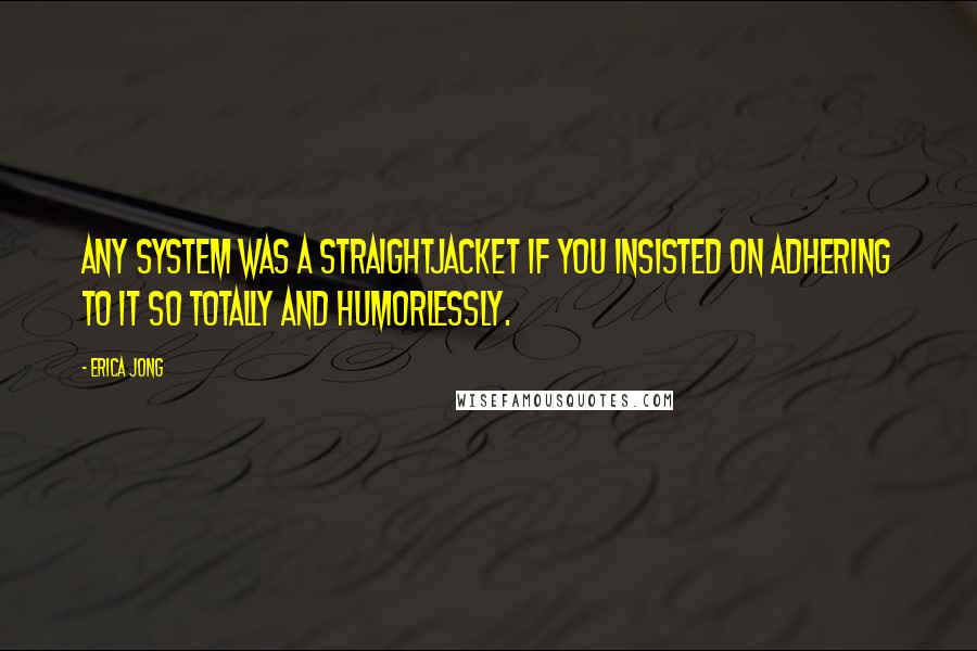 Erica Jong Quotes: Any system was a straightjacket if you insisted on adhering to it so totally and humorlessly.