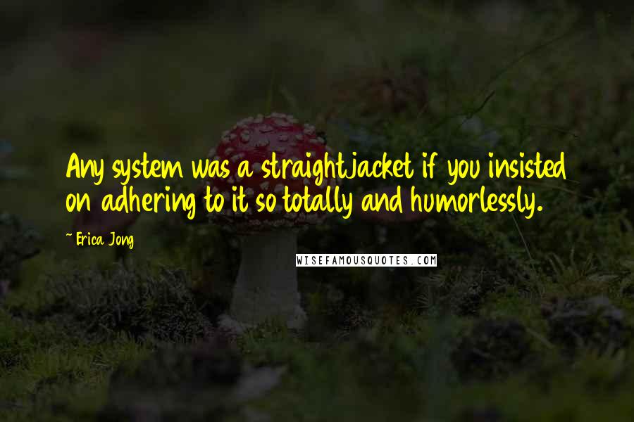 Erica Jong Quotes: Any system was a straightjacket if you insisted on adhering to it so totally and humorlessly.