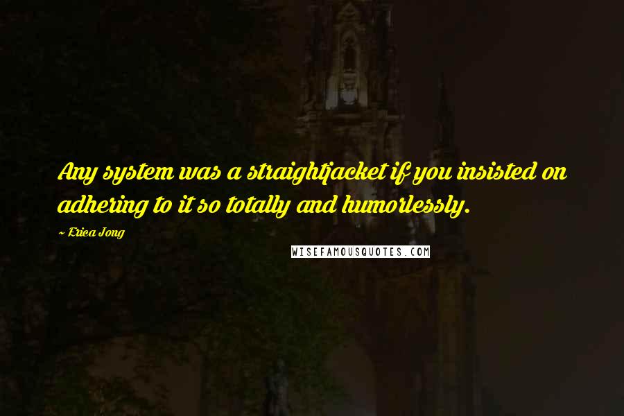 Erica Jong Quotes: Any system was a straightjacket if you insisted on adhering to it so totally and humorlessly.