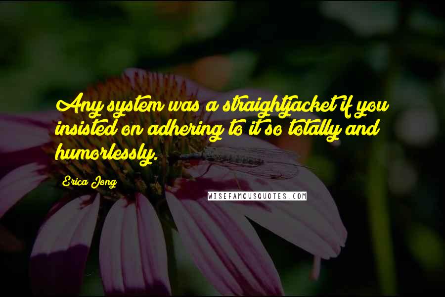 Erica Jong Quotes: Any system was a straightjacket if you insisted on adhering to it so totally and humorlessly.
