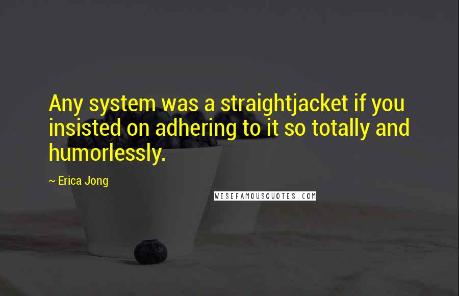 Erica Jong Quotes: Any system was a straightjacket if you insisted on adhering to it so totally and humorlessly.