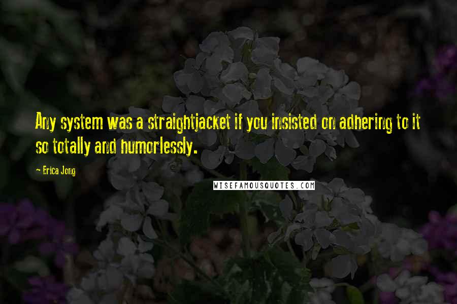 Erica Jong Quotes: Any system was a straightjacket if you insisted on adhering to it so totally and humorlessly.