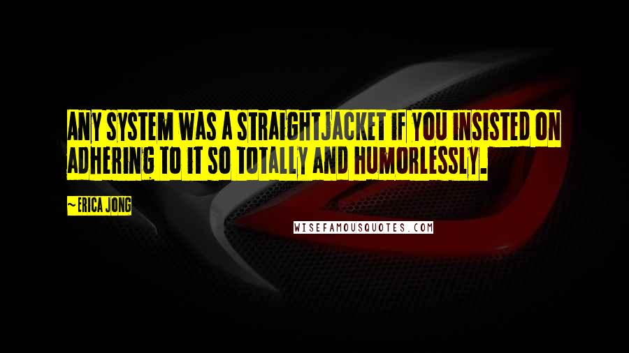 Erica Jong Quotes: Any system was a straightjacket if you insisted on adhering to it so totally and humorlessly.