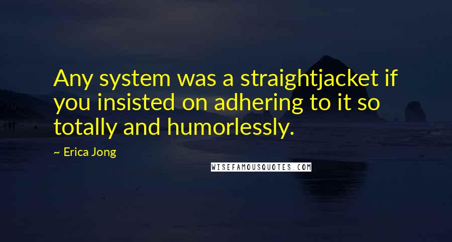Erica Jong Quotes: Any system was a straightjacket if you insisted on adhering to it so totally and humorlessly.