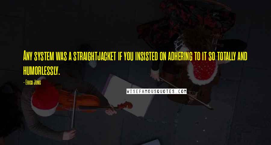 Erica Jong Quotes: Any system was a straightjacket if you insisted on adhering to it so totally and humorlessly.