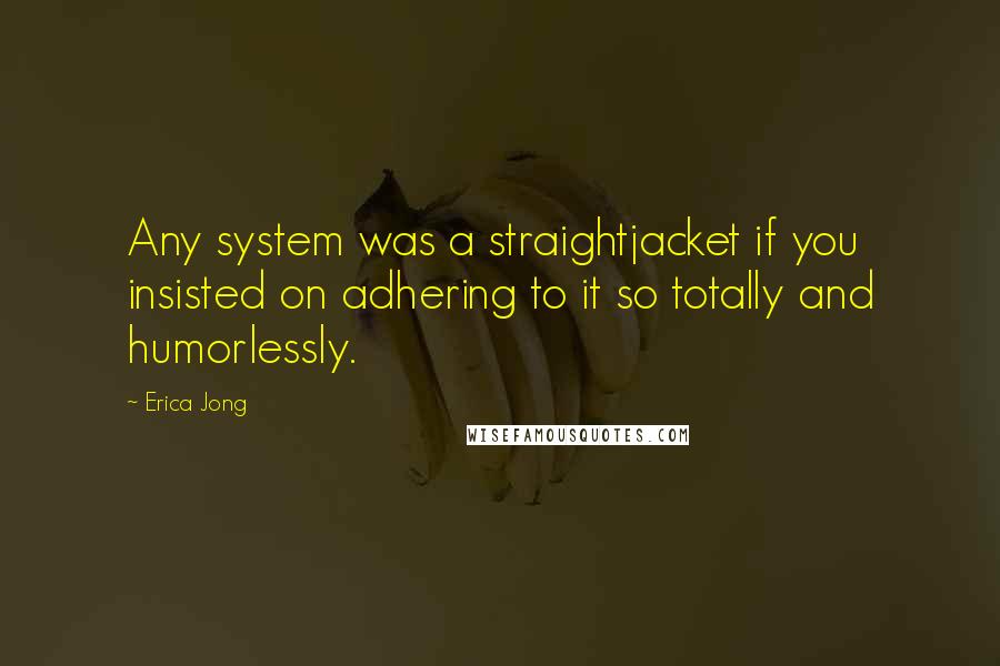 Erica Jong Quotes: Any system was a straightjacket if you insisted on adhering to it so totally and humorlessly.