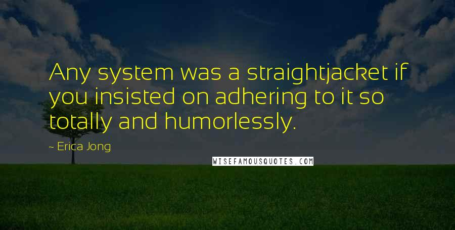 Erica Jong Quotes: Any system was a straightjacket if you insisted on adhering to it so totally and humorlessly.